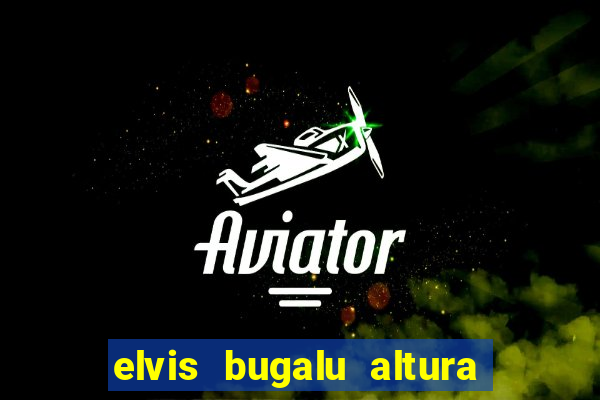 elvis bugalu altura e peso